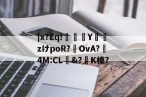 开云官网 -关于|x?Eq!抏繈Y甈zけpoR?擳OvА?枹4M:CL媷&amp;?澒K榛?的信息