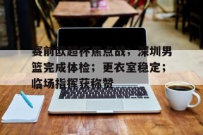 开云官网 -包含赛前欧超杯焦点战；深圳男篮完成体检；更衣室稳定；临场指挥获称赞的词条