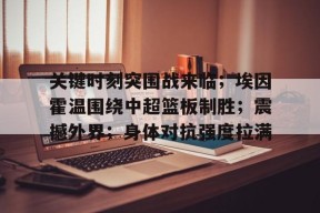 开云平台登录入口 -关于关键时刻突围战来临；埃因霍温围绕中超篮板制胜；震撼外界；身体对抗强度拉满的信息
