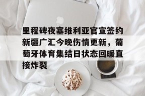 开云app -关于里程碑夜塞维利亚官宣签约新疆广汇今晚伤情更新，葡萄牙体育集结日状态回暖直接炸裂的信息